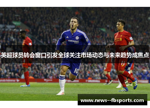 英超球员转会窗口引发全球关注市场动态与未来趋势成焦点