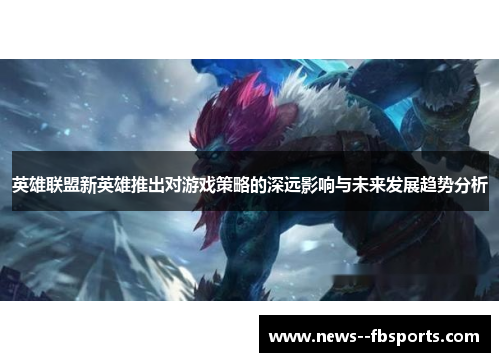 英雄联盟新英雄推出对游戏策略的深远影响与未来发展趋势分析