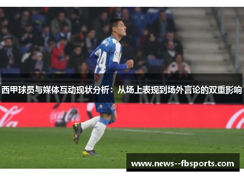 西甲球员与媒体互动现状分析:从场上表现到场外言论的双重影响 西甲球员与媒体互动现状分析:从场上表现到场外言论的双重影响