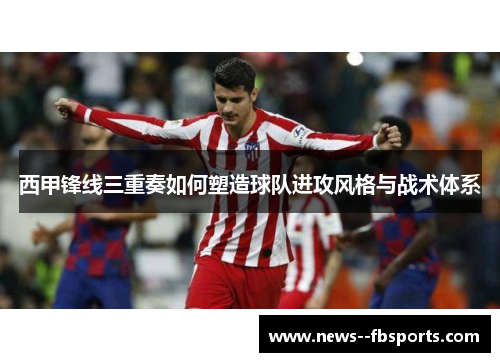 西甲锋线三重奏如何塑造球队进攻风格与战术体系