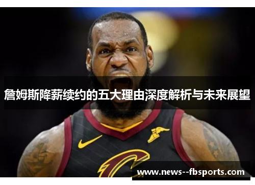 詹姆斯降薪续约的五大理由深度解析与未来展望