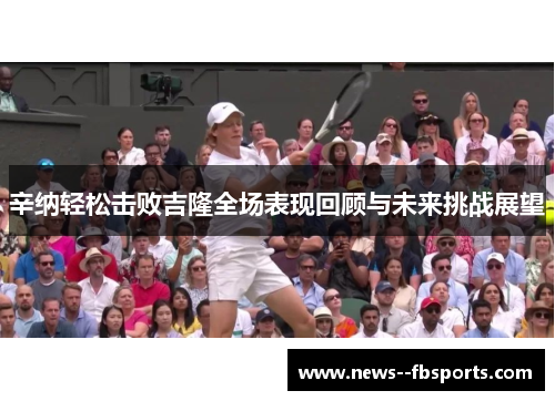 辛纳轻松击败吉隆全场表现回顾与未来挑战展望