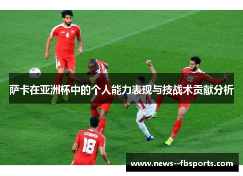 萨卡在亚洲杯中的个人能力表现与技战术贡献分析