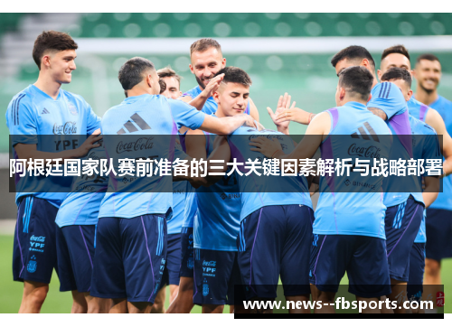 阿根廷国家队赛前准备的三大关键因素解析与战略部署 阿根廷国家队赛前准备的三大关键因素解析与战略部署