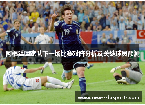 阿根廷国家队下一场比赛对阵分析及关键球员预测 阿根廷国家队下一场比赛对阵分析及关键球员预测