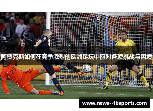 阿贾克斯如何在竞争激烈的欧洲足坛中应对各项挑战与困境 阿贾克斯如何在竞争激烈的欧洲足坛中应对各项挑战与困境