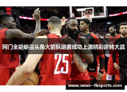阿门全能崭露头角火箭队逆袭成功上演精彩逆转大战 阿门全能崭露头角火箭队逆袭成功上演精彩逆转大战