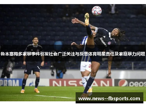 鲁本塞梅多家暴事件引发社会广泛关注与反思体育明星责任及家庭暴力问题