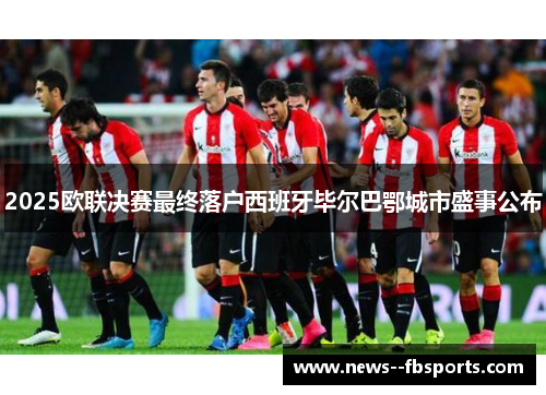 2025欧联决赛最终落户西班牙毕尔巴鄂城市盛事公布
