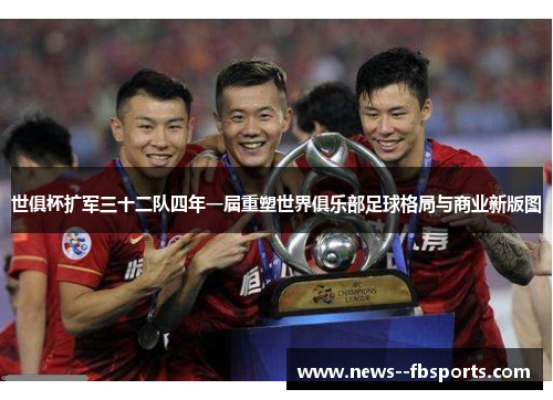世俱杯扩军三十二队四年一届重塑世界俱乐部足球格局与商业新版图 世俱杯扩军三十二队四年一届重塑世界俱乐部足球格局与商业新版图