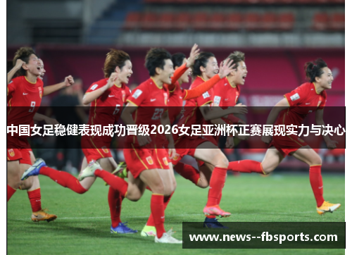 中国女足稳健表现成功晋级2026女足亚洲杯正赛展现实力与决心