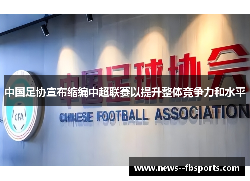 中国足协宣布缩编中超联赛以提升整体竞争力和水平