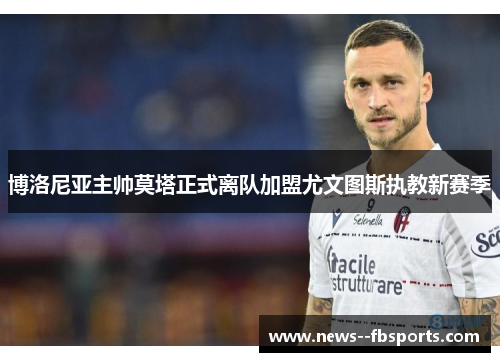 博洛尼亚主帅莫塔正式离队加盟尤文图斯执教新赛季 博洛尼亚主帅莫塔正式离队加盟尤文图斯执教新赛季