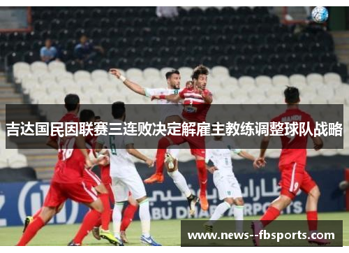 吉达国民因联赛三连败决定解雇主教练调整球队战略 吉达国民因联赛三连败决定解雇主教练调整球队战略