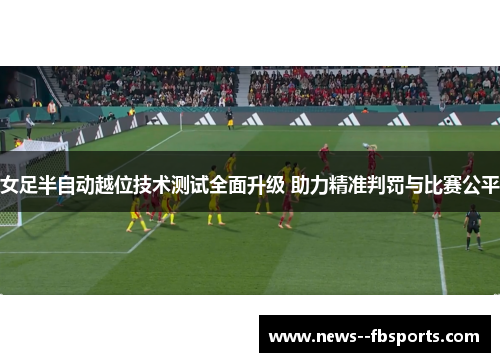 女足半自动越位技术测试全面升级 助力精准判罚与比赛公平