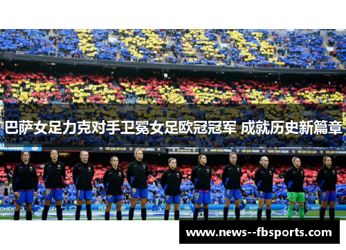 巴萨女足力克对手卫冕女足欧冠冠军 成就历史新篇章