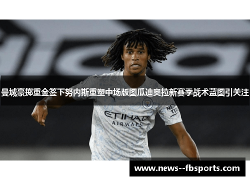 曼城豪掷重金签下努内斯重塑中场版图瓜迪奥拉新赛季战术蓝图引关注 曼城豪掷重金签下努内斯重塑中场版图瓜迪奥拉新赛季战术蓝图引关注