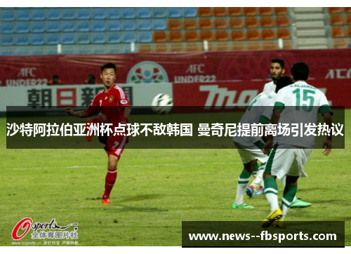 沙特阿拉伯亚洲杯点球不敌韩国 曼奇尼提前离场引发热议