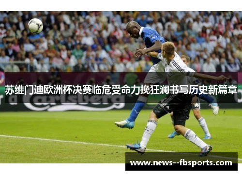 苏维门迪欧洲杯决赛临危受命力挽狂澜书写历史新篇章