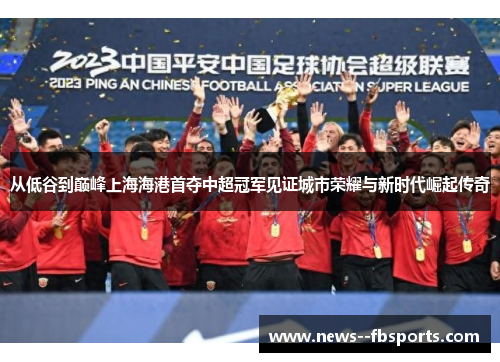 从低谷到巅峰上海海港首夺中超冠军见证城市荣耀与新时代崛起传奇 从低谷到巅峰上海海港首夺中超冠军见证城市荣耀与新时代崛起传奇