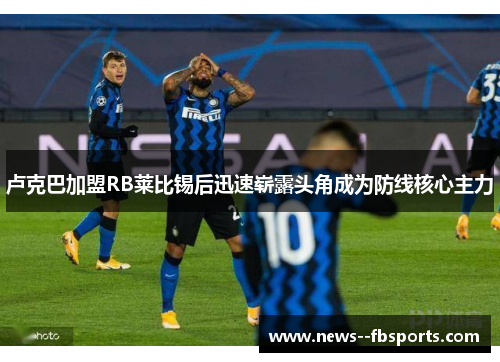 卢克巴加盟RB莱比锡后迅速崭露头角成为防线核心主力