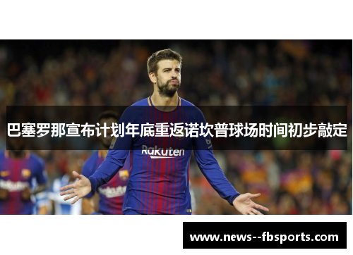 巴塞罗那宣布计划年底重返诺坎普球场时间初步敲定