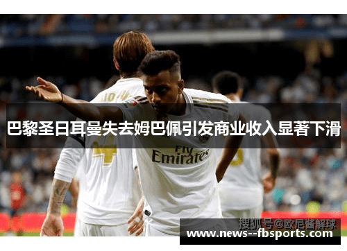 巴黎圣日耳曼失去姆巴佩引发商业收入显著下滑