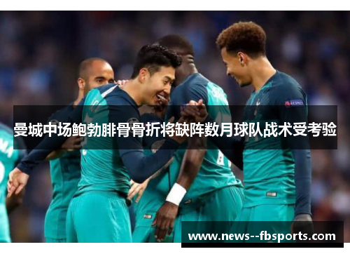 曼城中场鲍勃腓骨骨折将缺阵数月球队战术受考验