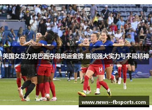 美国女足力克巴西夺得奥运金牌 展现强大实力与不屈精神