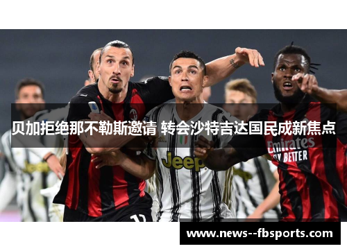 贝加拒绝那不勒斯邀请 转会沙特吉达国民成新焦点