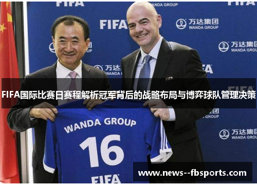 FIFA国际比赛日赛程解析冠军背后的战略布局与博弈球队管理决策