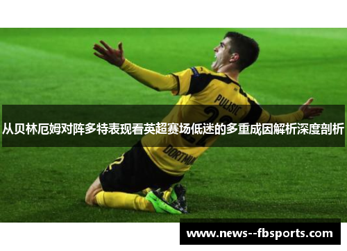 从贝林厄姆对阵多特表现看英超赛场低迷的多重成因解析深度剖析
