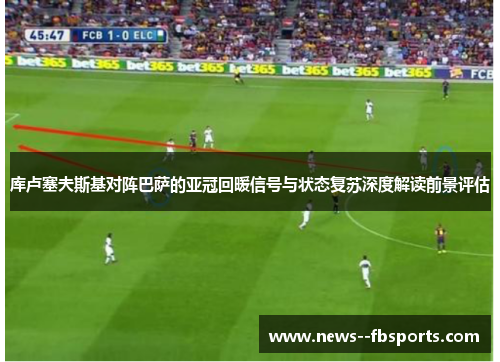 库卢塞夫斯基对阵巴萨的亚冠回暖信号与状态复苏深度解读前景评估