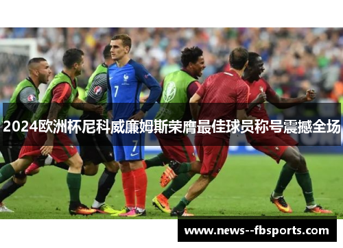 2024欧洲杯尼科威廉姆斯荣膺最佳球员称号震撼全场 2024欧洲杯尼科威廉姆斯荣膺最佳球员称号震撼全场