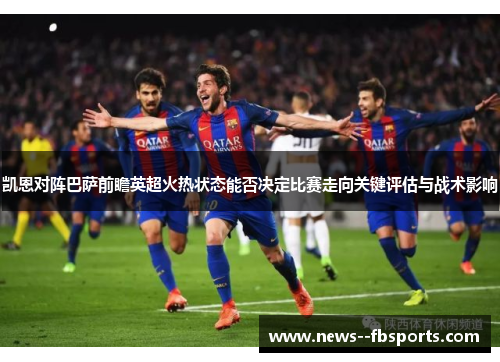 凯恩对阵巴萨前瞻英超火热状态能否决定比赛走向关键评估与战术影响 凯恩对阵巴萨前瞻英超火热状态能否决定比赛走向关键评估与战术影响