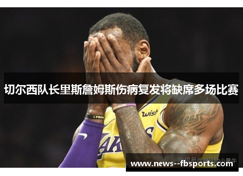 切尔西队长里斯詹姆斯伤病复发将缺席多场比赛 切尔西队长里斯詹姆斯伤病复发将缺席多场比赛