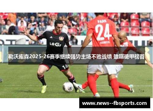 勒沃库森2025-26赛季继续强势主场不败战绩 雄踞德甲榜首 勒沃库森2025-26赛季继续强势主场不败战绩 雄踞德甲榜首