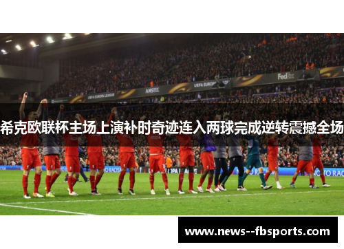 希克欧联杯主场上演补时奇迹连入两球完成逆转震撼全场