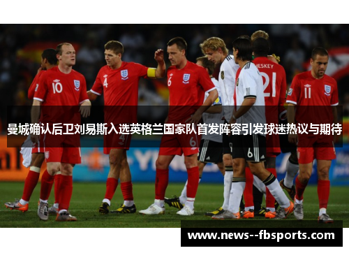 曼城确认后卫刘易斯入选英格兰国家队首发阵容引发球迷热议与期待