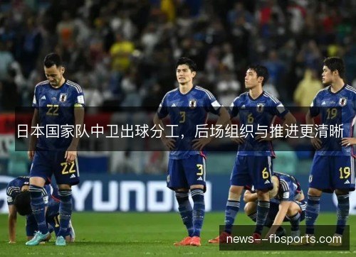 日本国家队中卫出球分工,后场组织与推进更清晰 日本国家队中卫出球分工,后场组织与推进更清晰